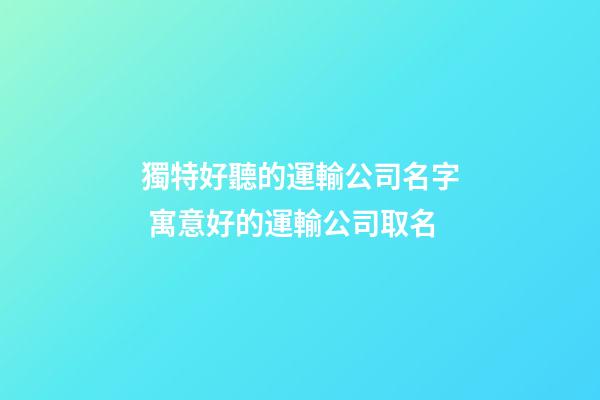 獨特好聽的運輸公司名字 寓意好的運輸公司取名